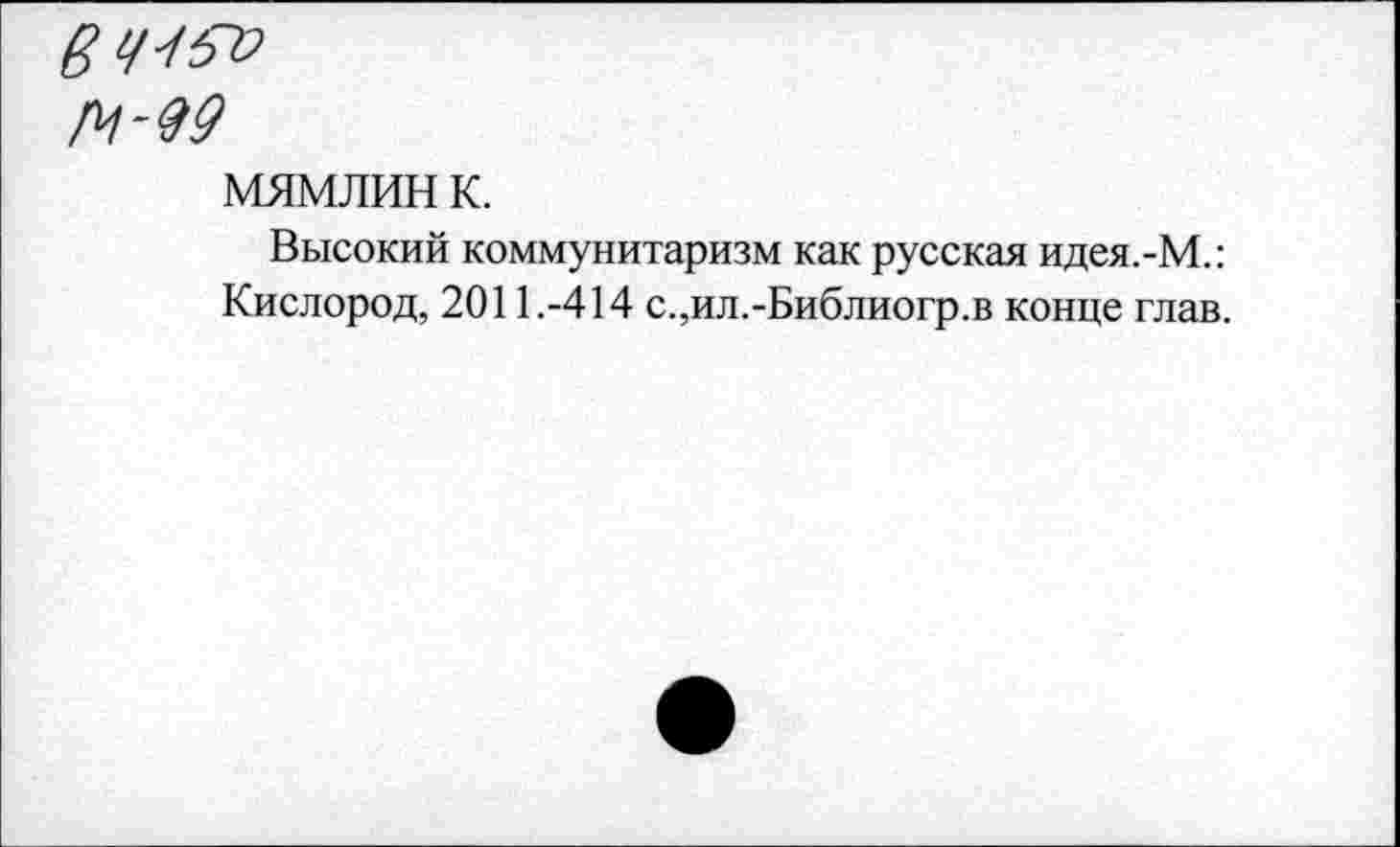 ﻿М-99
мямлин к.
Высокий коммунитаризм как русская идея.-М.: Кислород, 2011.-414 с.,ил.-Библиогр.в конце глав.